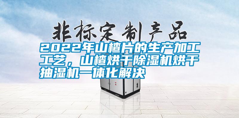 2022年山楂片的生產(chǎn)加工工藝，山楂烘干除濕機(jī)烘干抽濕機(jī)一體化解決