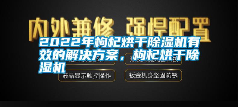 2022年枸杞烘干除濕機(jī)有效的解決方案，枸杞烘干除濕機(jī)