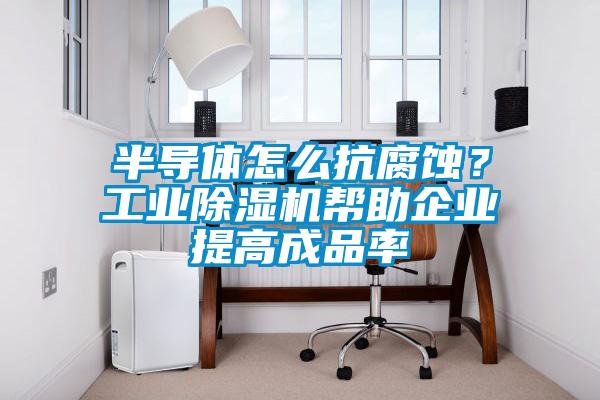 半導(dǎo)體怎么抗腐蝕？工業(yè)除濕機幫助企業(yè)提高成品率