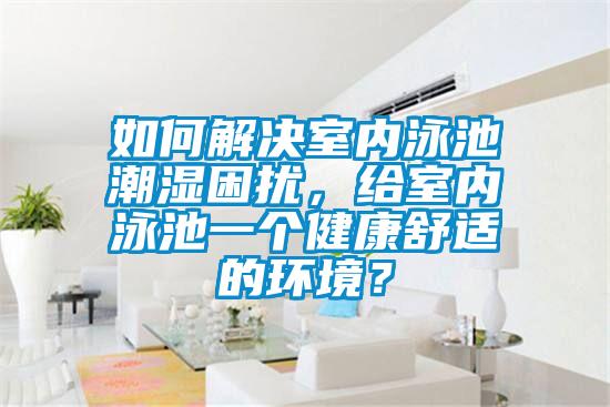 如何解決室內(nèi)泳池潮濕困擾，給室內(nèi)泳池一個健康舒適的環(huán)境？