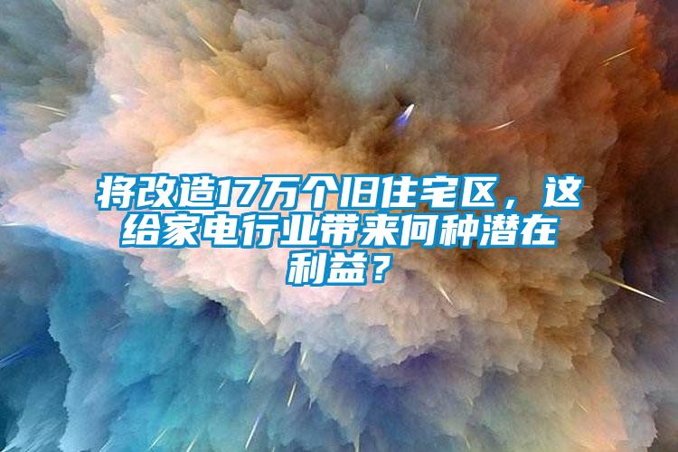 將改造17萬個舊住宅區(qū)，這給家電行業(yè)帶來何種潛在利益？