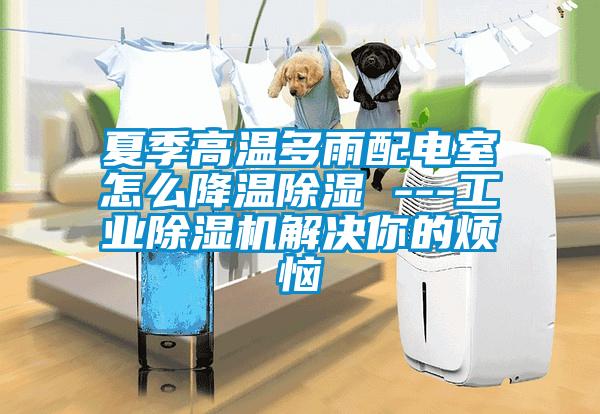 夏季高溫多雨配電室怎么降溫除濕 ---工業(yè)除濕機解決你的煩惱