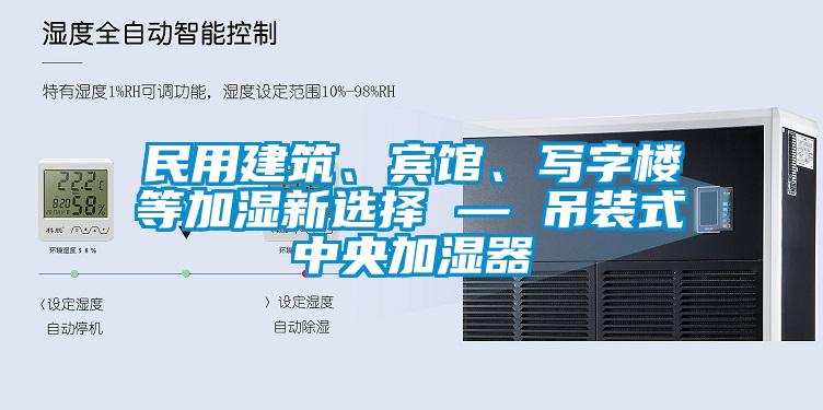 民用建筑、賓館、寫字樓等加濕新選擇 — 吊裝式中央加濕器