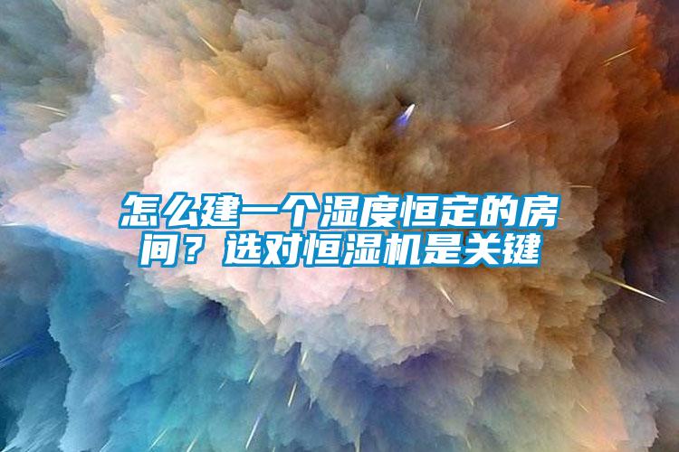 怎么建一個濕度恒定的房間？選對恒濕機是關(guān)鍵