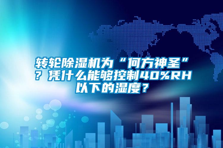 轉(zhuǎn)輪除濕機為“何方神圣”？憑什么能夠控制40%RH以下的濕度？