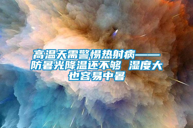 高溫天需警惕熱射病——防暑光降溫還不夠 濕度大也容易中暑