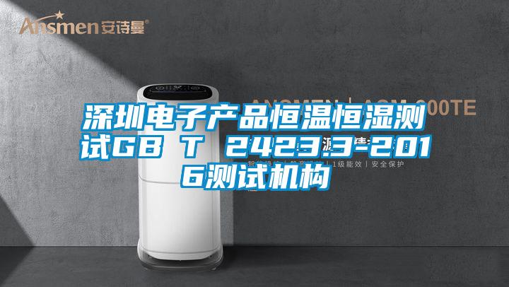 深圳電子產(chǎn)品恒溫恒濕測(cè)試GB∕T 2423.3-2016測(cè)試機(jī)構(gòu)