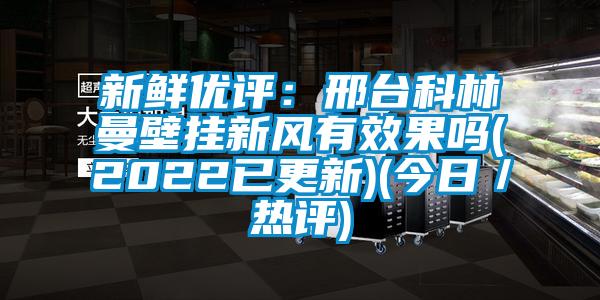 新鮮優(yōu)評：邢臺科林曼壁掛新風有效果嗎(2022已更新)(今日／熱評)