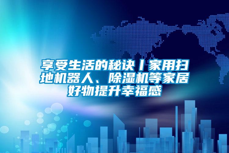 享受生活的秘訣丨家用掃地機(jī)器人、除濕機(jī)等家居好物提升幸福感