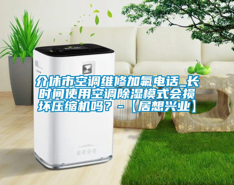 介休市空調(diào)維修加氟電話_長時(shí)間使用空調(diào)除濕模式會(huì)損壞壓縮機(jī)嗎？-【居想興業(yè)】