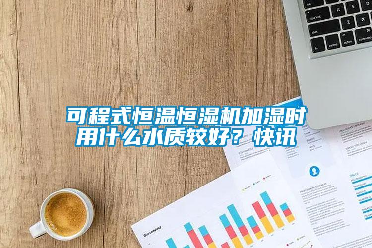 可程式恒溫恒濕機(jī)加濕時用什么水質(zhì)較好？快訊