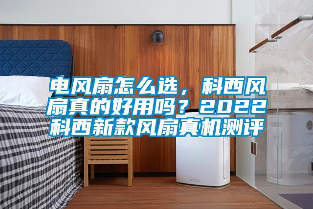 電風(fēng)扇怎么選，科西風(fēng)扇真的好用嗎？2022科西新款風(fēng)扇真機測評