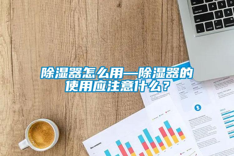 除濕器怎么用—除濕器的使用應(yīng)注意什么？