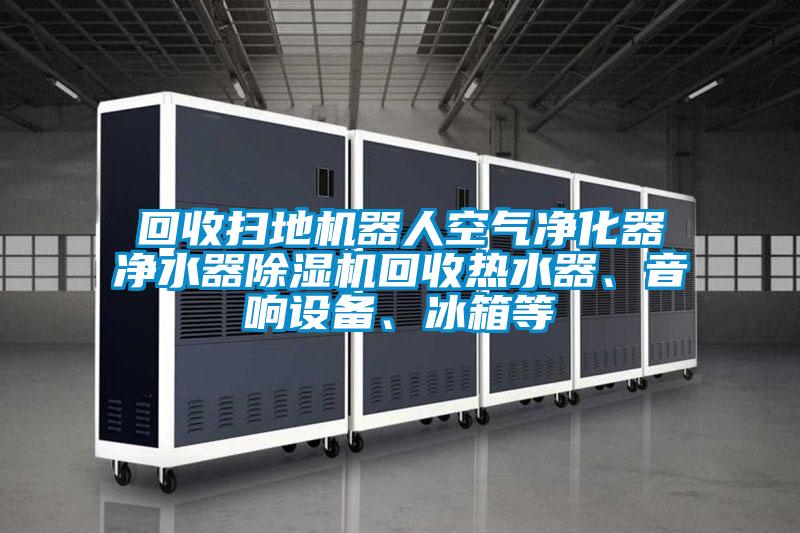 回收掃地機器人空氣凈化器凈水器除濕機回收熱水器、音響設備、冰箱等