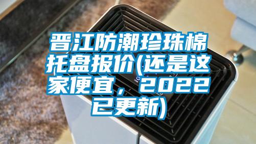 晉江防潮珍珠棉托盤報價(還是這家便宜，2022已更新)