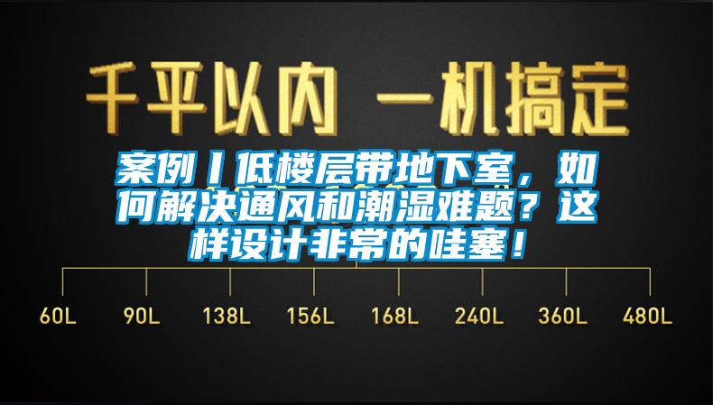 案例丨低樓層帶地下室，如何解決通風和潮濕難題？這樣設計非常的哇塞！