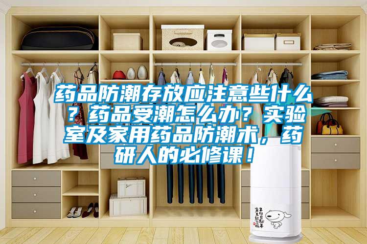 藥品防潮存放應(yīng)注意些什么？藥品受潮怎么辦？實驗室及家用藥品防潮術(shù)，藥研人的必修課！