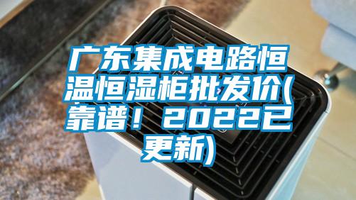 廣東集成電路恒溫恒濕柜批發(fā)價(靠譜！2022已更新)