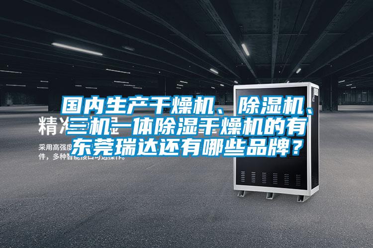 國內(nèi)生產(chǎn)干燥機、除濕機、三機一體除濕干燥機的有東莞瑞達還有哪些品牌？