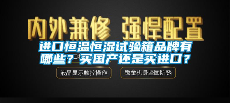 進口恒溫恒濕試驗箱品牌有哪些？買國產(chǎn)還是買進口？