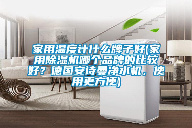 家用濕度計(jì)什么牌子好(家用除濕機(jī)哪個品牌的比較好？德國安詩曼凈水機(jī)，使用更方便)