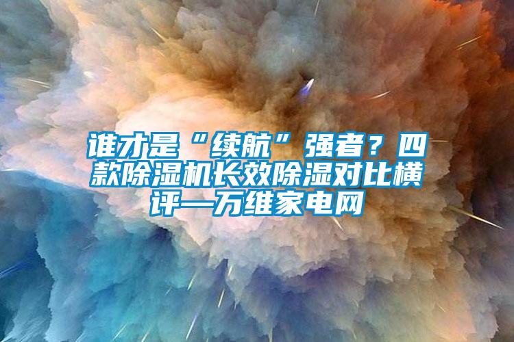 誰才是“續(xù)航”強者？四款除濕機長效除濕對比橫評—萬維家電網(wǎng)