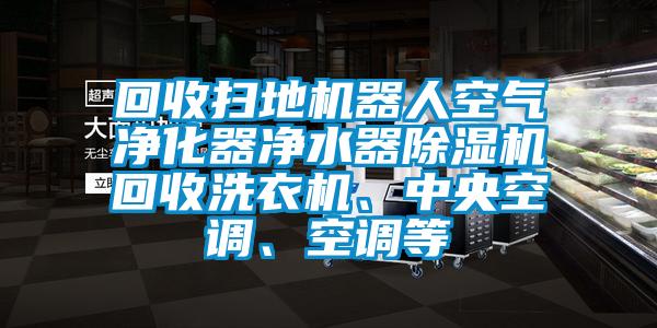 回收掃地機(jī)器人空氣凈化器凈水器除濕機(jī)回收洗衣機(jī)、中央空調(diào)、空調(diào)等