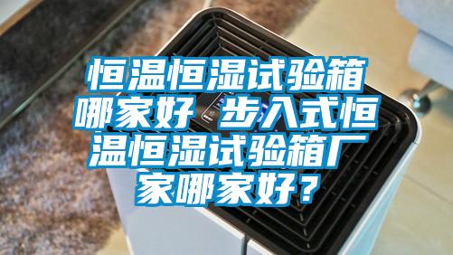 恒溫恒濕試驗箱哪家好 步入式恒溫恒濕試驗箱廠家哪家好？