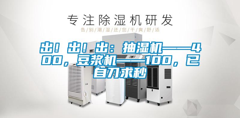 出！出！出：抽濕機(jī)——400，豆?jié){機(jī)——100，已自刀求秒