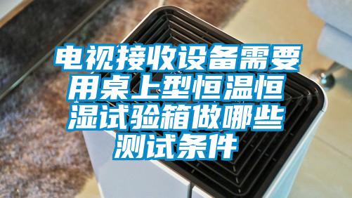 電視接收設(shè)備需要用桌上型恒溫恒濕試驗(yàn)箱做哪些測(cè)試條件