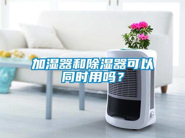 加濕器和除濕器可以同時用嗎？