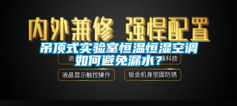 吊頂式實(shí)驗(yàn)室恒溫恒濕空調(diào)如何避免漏水？