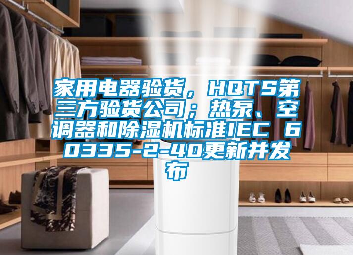 家用電器驗貨，HQTS第三方驗貨公司；熱泵、空調(diào)器和除濕機(jī)標(biāo)準(zhǔn)IEC 60335-2-40更新并發(fā)布