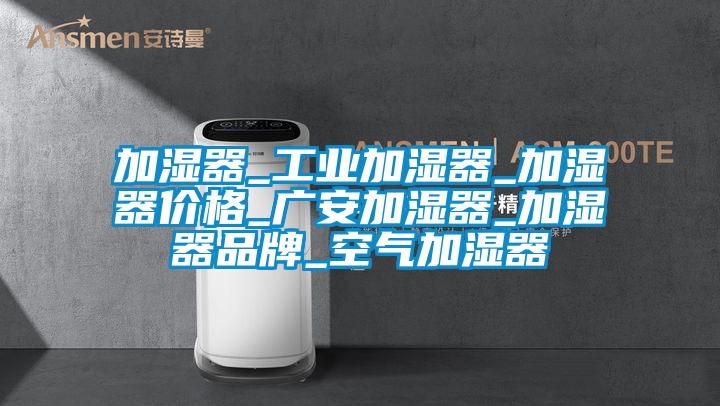 加濕器_工業(yè)加濕器_加濕器價(jià)格_廣安加濕器_加濕器品牌_空氣加濕器