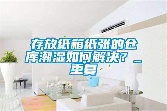 存放紙箱紙張的倉庫潮濕如何解決？_重復(fù)