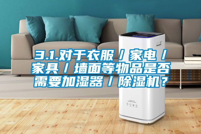 3.1.對于衣服／家電／家具／墻面等物品是否需要加濕器／除濕機？