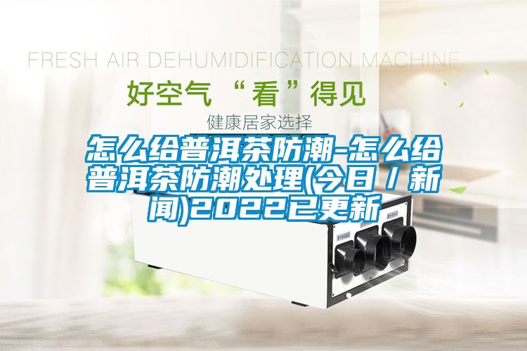 怎么給普洱茶防潮-怎么給普洱茶防潮處理(今日／新聞)2022已更新