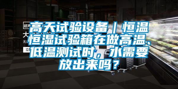 高天試驗(yàn)設(shè)備｜恒溫恒濕試驗(yàn)箱在做高溫、低溫測試時(shí)，水需要放出來嗎？