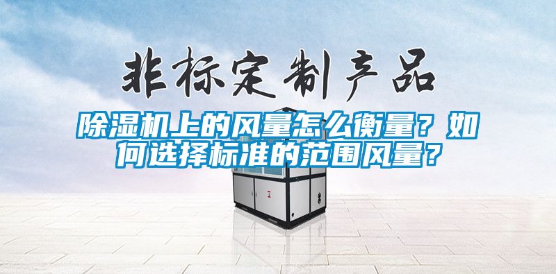 除濕機(jī)上的風(fēng)量怎么衡量？如何選擇標(biāo)準(zhǔn)的范圍風(fēng)量？