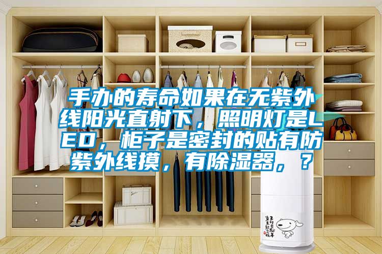 手辦的壽命如果在無紫外線陽光直射下，照明燈是LED，柜子是密封的貼有防紫外線摸，有除濕器，？