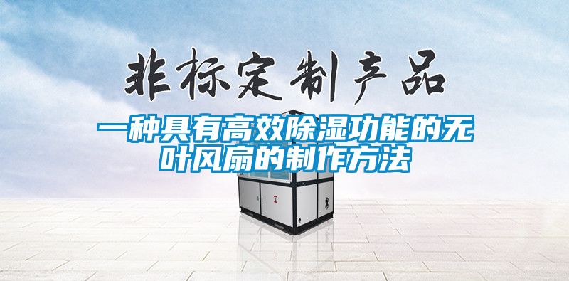 一種具有高效除濕功能的無(wú)葉風(fēng)扇的制作方法