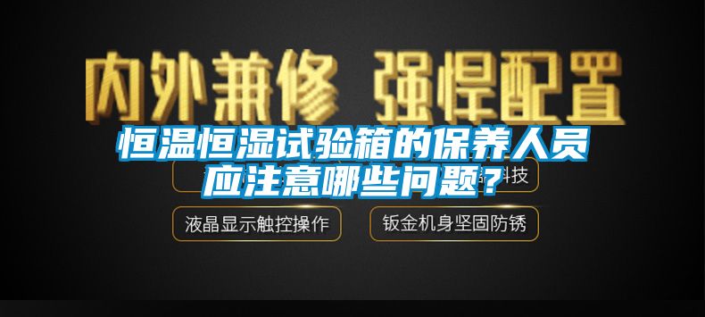 恒溫恒濕試驗箱的保養(yǎng)人員應注意哪些問題？