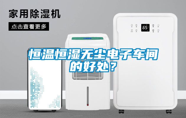 恒溫恒濕無塵電子車間的好處？