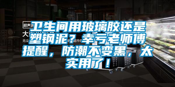 衛(wèi)生間用玻璃膠還是塑鋼泥？幸虧老師傅提醒，防潮不變黑，太實用了！