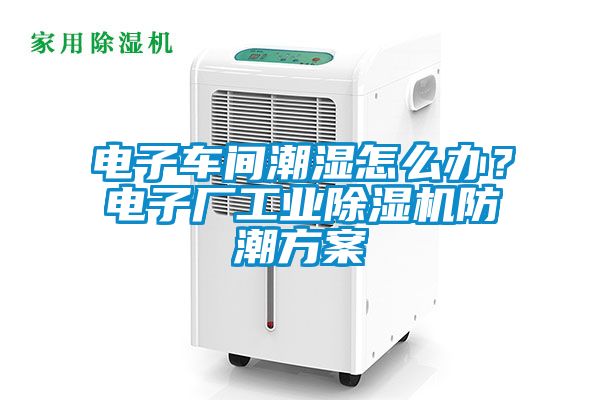 電子車間潮濕怎么辦？電子廠工業(yè)除濕機(jī)防潮方案